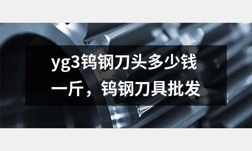 yg3鎢鋼刀頭多少錢一斤，鎢鋼刀具批發(fā)