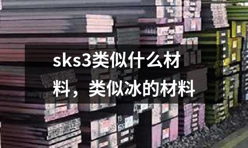 sks3類似什么材料，類似冰的材料