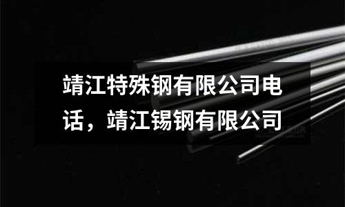 靖江特殊鋼有限公司電話，靖江錫鋼有限公司