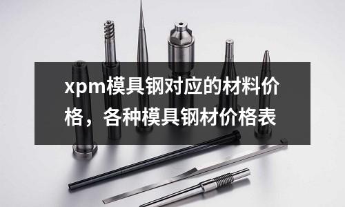 xpm模具鋼對應(yīng)的材料價格，各種模具鋼材價格表