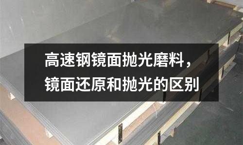 高速鋼鏡面拋光磨料，鏡面還原和拋光的區(qū)別