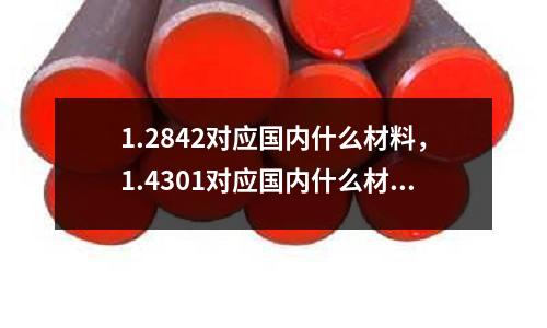 1.2842對應國內(nèi)什么材料，1.4301對應國內(nèi)什么材料