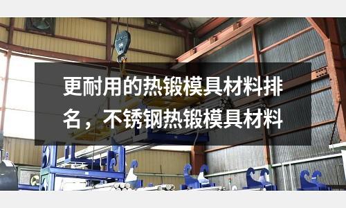 更耐用的熱鍛模具材料排名，不銹鋼熱鍛模具材料