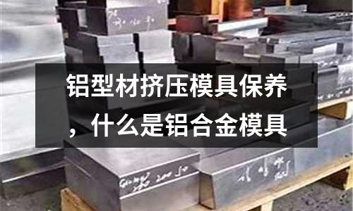 鋁型材擠壓模具保養(yǎng)，什么是鋁合金模具