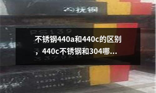 不銹鋼440a和440c的區別，440c不銹鋼和304哪個貴