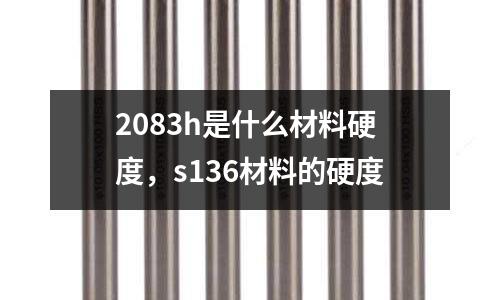 2083h是什么材料硬度，s136材料的硬度