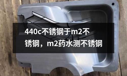 440c不銹鋼于m2不銹鋼，m2藥水測不銹鋼