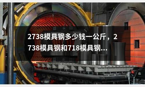 2738模具鋼多少錢一公斤，2738模具鋼和718模具鋼的區別