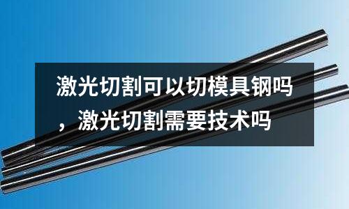 激光切割可以切模具鋼嗎，激光切割需要技術(shù)嗎