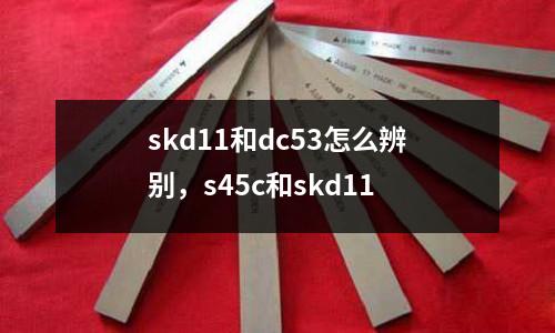 skd11和dc53怎么辨別，s45c和skd11