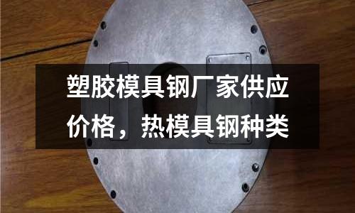 塑膠模具鋼廠家供應價格，熱模具鋼種類