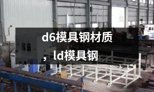 d6模具鋼材質(zhì)，ld模具鋼