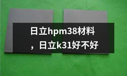 日立hpm38材料，日立k31好不好