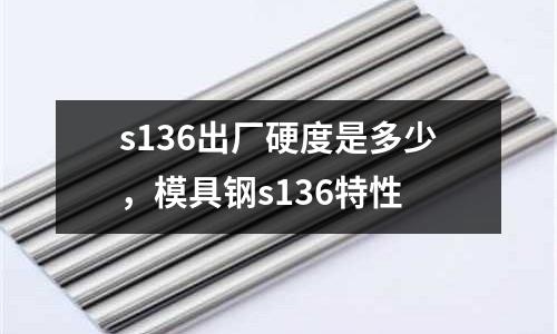 s136出廠硬度是多少，模具鋼s136特性