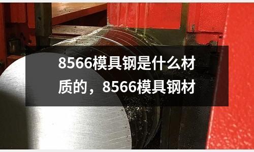 8566模具鋼是什么材質(zhì)的，8566模具鋼材