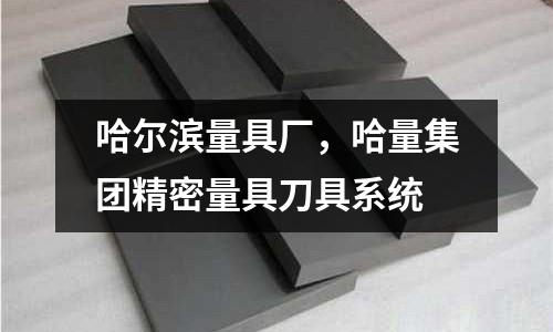 哈爾濱量具廠，哈量集團(tuán)精密量具刀具系統(tǒng)