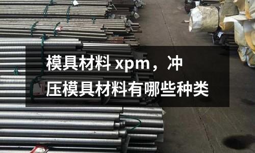 模具材料 xpm，沖壓模具材料有哪些種類