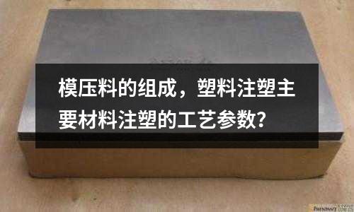 模壓料的組成，塑料注塑主要材料注塑的工藝參數？