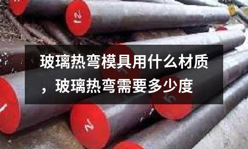 玻璃熱彎模具用什么材質，玻璃熱彎需要多少度