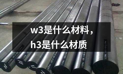 w3是什么材料，h3是什么材質(zhì)