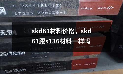 skd61材料價(jià)格，skd61跟s136材料一樣嗎