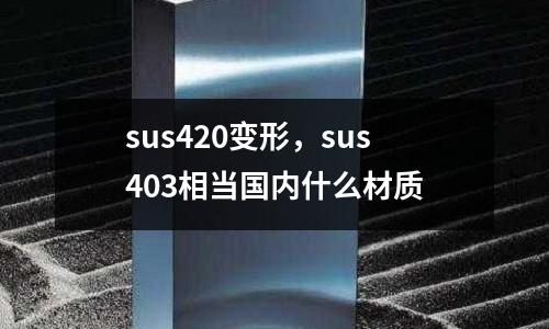 sus420變形，sus403相當(dāng)國內(nèi)什么材質(zhì)