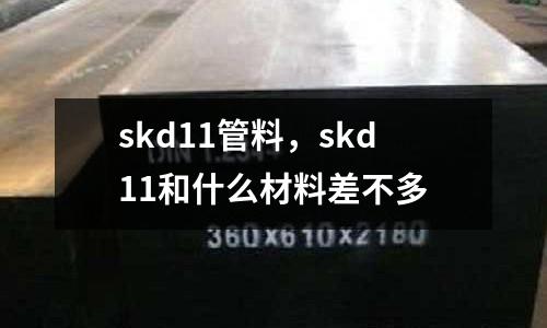 skd11管料，skd11和什么材料差不多