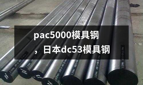 pac5000模具鋼，日本dc53模具鋼