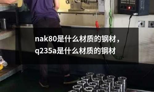 nak80是什么材質(zhì)的鋼材，q235a是什么材質(zhì)的鋼材