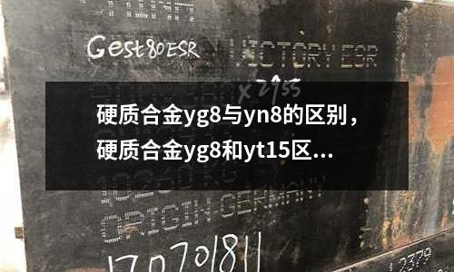 硬質(zhì)合金yg8與yn8的區(qū)別，硬質(zhì)合金yg8和yt15區(qū)別