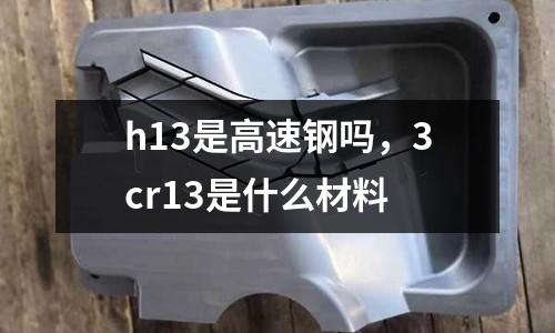 h13是高速鋼嗎，3cr13是什么材料