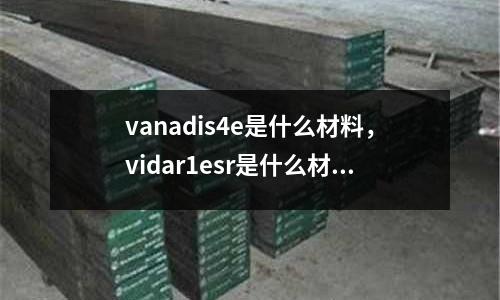 vanadis4e是什么材料，vidar1esr是什么材料