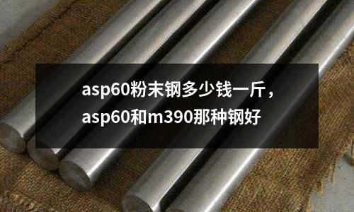 asp60粉末鋼多少錢一斤，asp60和m390那種鋼好