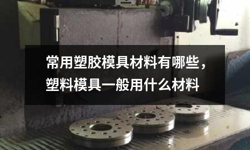 常用塑膠模具材料有哪些，塑料模具一般用什么材料