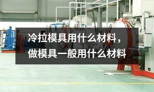 冷拉模具用什么材料，做模具一般用什么材料