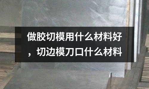 做膠切模用什么材料好，切邊模刀口什么材料