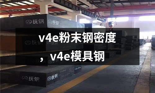 v4e粉末鋼密度，v4e模具鋼