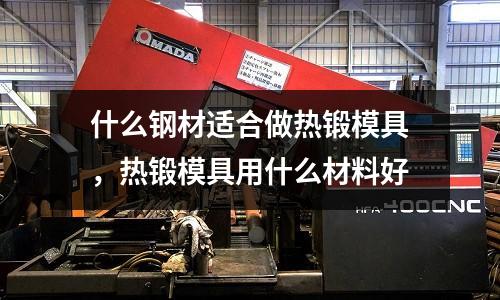 什么鋼材適合做熱鍛模具，熱鍛模具用什么材料好