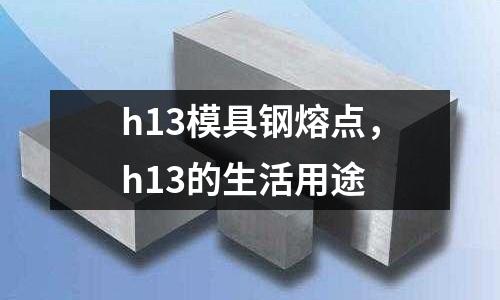 h13模具鋼熔點(diǎn)，h13的生活用途