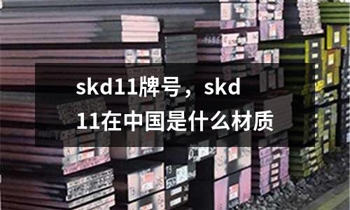 skd11牌號，skd11在中國是什么材質(zhì)