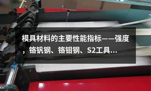 模具材料的主要性能指標(biāo)——強(qiáng)度，鉻釩鋼、鉻鉬鋼、S2工具鋼優(yōu)勢比較及用途