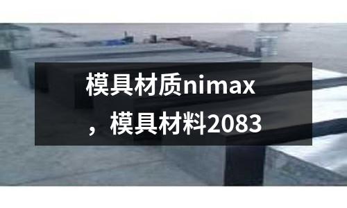 模具材質(zhì)nimax，模具材料2083