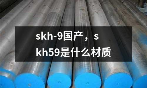 skh-9國產(chǎn)，skh59是什么材質(zhì)