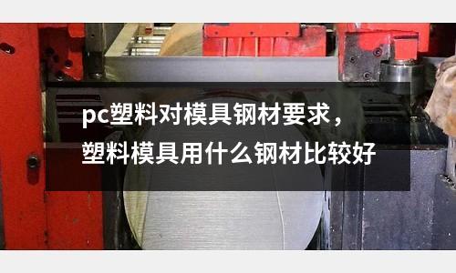 pc塑料對(duì)模具鋼材要求，塑料模具用什么鋼材比較好