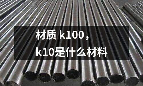 材質(zhì) k100，k10是什么材料