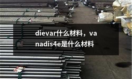 dievar什么材料，vanadis4e是什么材料