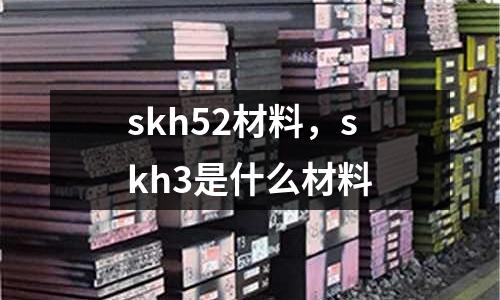 skh52材料，skh3是什么材料