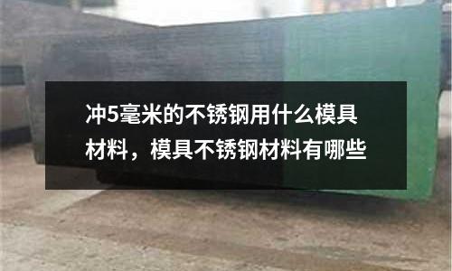 沖5毫米的不銹鋼用什么模具材料，模具不銹鋼材料有哪些