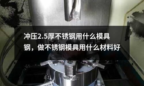 沖壓2.5厚不銹鋼用什么模具鋼，做不銹鋼模具用什么材料好