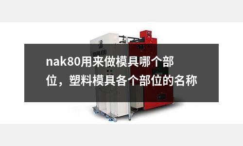 nak80用來做模具哪個部位，塑料模具各個部位的名稱